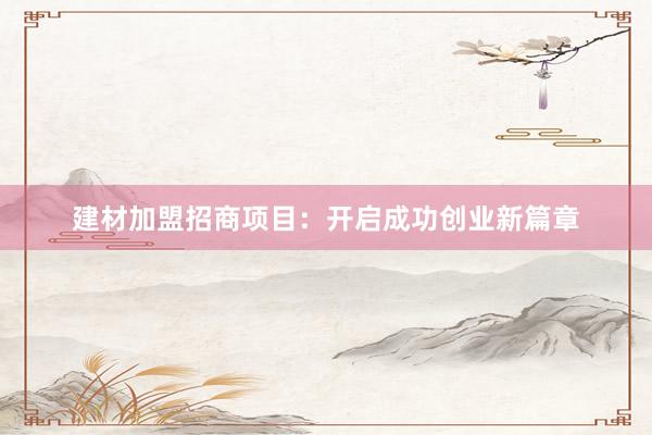 建材加盟招商项目：开启成功创业新篇章