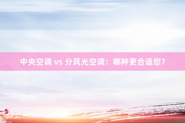 中央空调 vs 分风光空调：哪种更合适您？